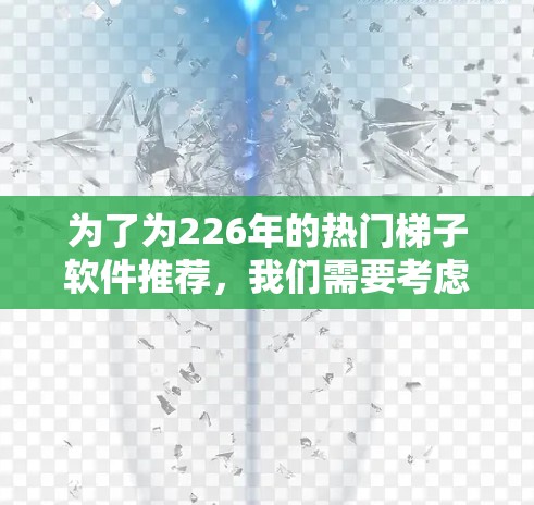 为了为226年的热门梯子软件推荐，我们需要考虑技术进步、用户需求变化、社区支持以及预算因素。以下是几个备受关注的梯子软件推荐
