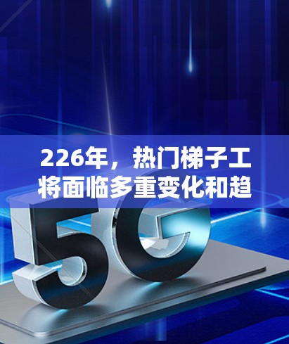 226年，热门梯子工将面临多重变化和趋势，推动建筑行业的创新和发展。以下是对这一时期的分析