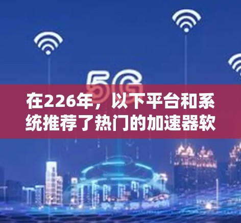 在226年,以下平台和系统推荐了热门的加速器软件,根据你的使用习惯和需求进行选择 在226年,以下平台和系统推荐了热门的加速器软件,根据你的使用习惯和需求进行选择