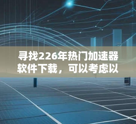 寻找226年热门加速器软件下载,可以考虑以下几种类型和工具,这些工具通常会受到用户的青睐,尤其是在提升网络速度和优化数据配置方面 寻找226年热门加速器软件下载,可以考虑以下几种类型和工具,这些工具通常会受到用户的青睐,尤其是在提升网络速度和优化数据配置方面