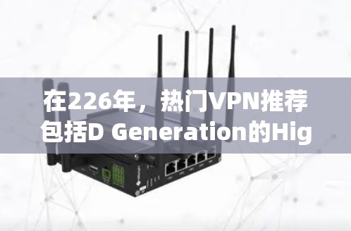 在226年,热门VPN推荐包括D Generation的HighFidelity、Nest的SecurityNet和TikTok的TikTok TV及其 Plus服务。以下是对这些服务的详细分析 在226年,热门VPN推荐包括D Generation的HighFidelity、Nest的SecurityNet和TikTok的TikTok TV及其 Plus服务。以下是对这些服务的详细分析