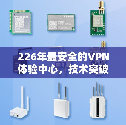 226年最安全的VPN体验中心,技术突破与用户青睐 226年最安全的VPN体验中心,技术突破与用户青睐