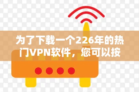 为了下载一个226年的热门VPN软件，您可以按照以下步骤进行