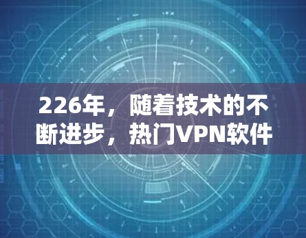 226年，随着技术的不断进步，热门VPN软件的使用体验也会呈现新的变化。以下是几个在该年份表现突出的VPN软件及其使用体验的分析