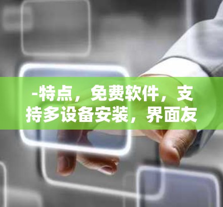 -特点,免费软件,支持多设备安装,界面友好,适合网络卡顿后恢复 -特点,免费软件,支持多设备安装,界面友好,适合网络卡顿后恢复