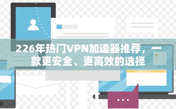 226年热门VPN加速器推荐，一款更安全、更高效的选择
