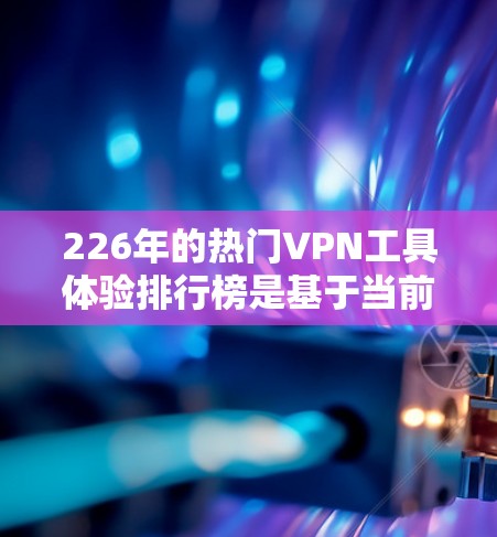 226年的热门VPN工具体验排行榜是基于当前互联网环境和用户需求的推荐,以下是一些备受关注的 VPN 工具和服务,它们以其可靠性和安全性著称 226年的热门VPN工具体验排行榜是基于当前互联网环境和用户需求的推荐,以下是一些备受关注的 VPN 工具和服务,它们以其可靠性和安全性著称