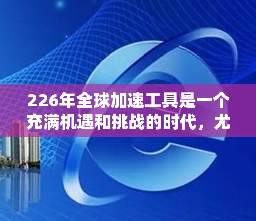 226年全球加速工具是一个充满机遇和挑战的时代,尤其是在全球网络加速和传输效率提升方面。以下是一些可能的226年全球加速工具及其特点,帮助您加速全球网络连接 226年全球加速工具是一个充满机遇和挑战的时代,尤其是在全球网络加速和传输效率提升方面。以下是一些可能的226年全球加速工具及其特点,帮助您加速全球网络连接