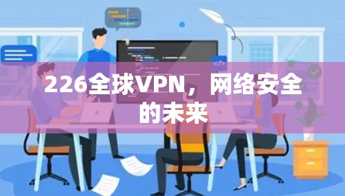226全球VPN，网络安全的未来