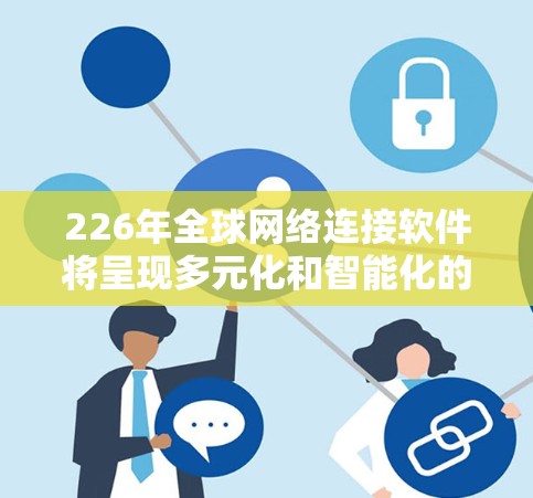 226年全球网络连接软件将呈现多元化和智能化的发展趋势，主要涉及以下几个领域