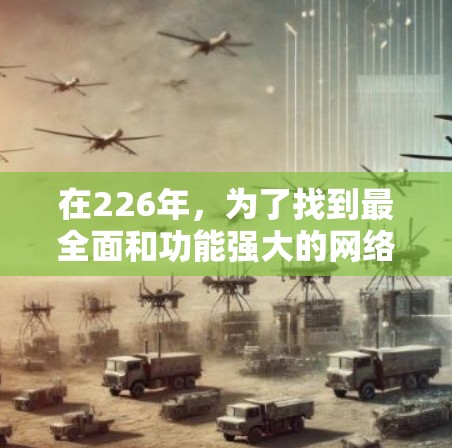 在226年,为了找到最全面和功能强大的网络加速软件推荐,以下是一些综合考虑的关键点和推荐列表 在226年,为了找到最全面和功能强大的网络加速软件推荐,以下是一些综合考虑的关键点和推荐列表
