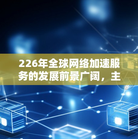 226年全球网络加速服务的发展前景广阔，主要趋势如下
