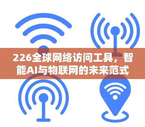 226全球网络访问工具，智能AI与物联网的未来范式