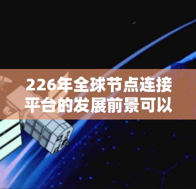 226年全球节点连接平台的发展前景可以分为以下几个方面,涵盖了技术进步、应用扩展、市场增长和挑战等多方面因素。以下是对这一领域的详细分析 226年全球节点连接平台的发展前景可以分为以下几个方面,涵盖了技术进步、应用扩展、市场增长和挑战等多方面因素。以下是对这一领域的详细分析