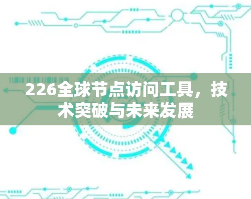 226全球节点访问工具,技术突破与未来发展 226全球节点访问工具,技术突破与未来发展
