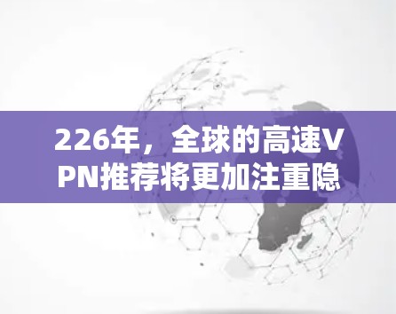 226年,全球的高速VPN推荐将更加注重隐私保护、安全性、性能提升和用户习惯的适应性。以下是一些在226年可能受到用户欢迎的高速VPN推荐服务 226年,全球的高速VPN推荐将更加注重隐私保护、安全性、性能提升和用户习惯的适应性。以下是一些在226年可能受到用户欢迎的高速VPN推荐服务