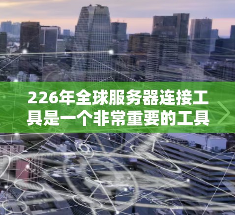 226年全球服务器连接工具是一个非常重要的工具,特别是在全球服务器比例增加、服务器数量增长以及连接难度增加的情况下。以下是一些可能的解决方案 226年全球服务器连接工具是一个非常重要的工具,特别是在全球服务器比例增加、服务器数量增长以及连接难度增加的情况下。以下是一些可能的解决方案