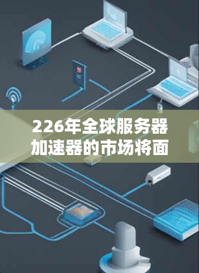 226年全球服务器加速器的市场将面临前所未有的机遇和挑战,但总体趋势是加速技术的快速发展和应用的普及。以下是对226年全球服务器加速器的预测 226年全球服务器加速器的市场将面临前所未有的机遇和挑战,但总体趋势是加速技术的快速发展和应用的普及。以下是对226年全球服务器加速器的预测