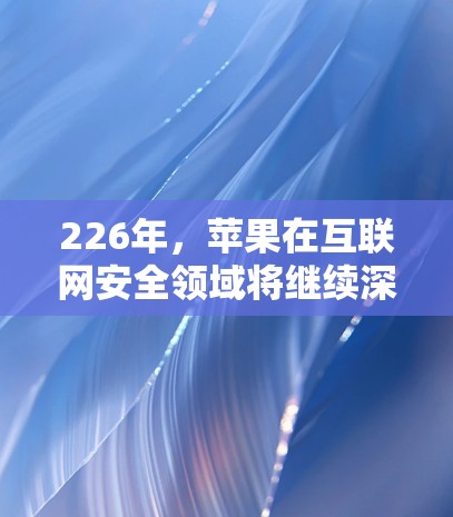 226年，苹果在互联网安全领域将继续深化其技术创新和产品升级。以下是226年苹果VPN工具的可能方向和特点
