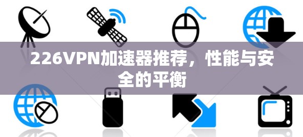 226VPN加速器推荐，性能与安全的平衡