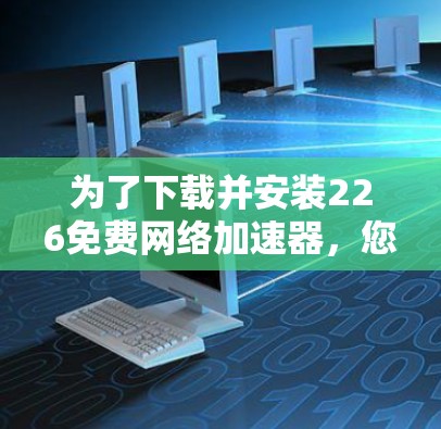为了下载并安装226免费网络加速器,您可以按照以下步骤进行 为了下载并安装226免费网络加速器,您可以按照以下步骤进行