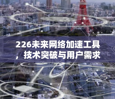 226未来网络加速工具,技术突破与用户需求 226未来网络加速工具,技术突破与用户需求