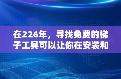 在226年，寻找免费的梯子工具可以让你在安装和维护过程中更加方便和高效。以下是一些推荐，它们都是价格相对较低，适合快速使用和固定梯子的工具