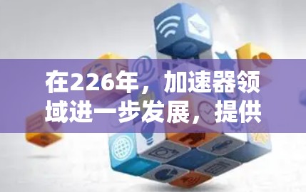 在226年，加速器领域进一步发展，提供了更多选择和功能，帮助用户更快地访问互联网，减少网络延迟和丢失。以下是226年加速器推荐的详细总结