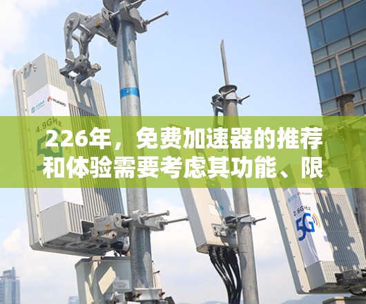 226年，免费加速器的推荐和体验需要考虑其功能、限制和社区评价等多方面因素。以下是对一些推荐工具的总结