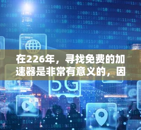 在226年,寻找免费的加速器是非常有意义的,因为它可以帮助你提升服务器和网络性能,优化用户体验。以下是详细的步骤指南,帮助你选择和使用适合的加速器工具 在226年,寻找免费的加速器是非常有意义的,因为它可以帮助你提升服务器和网络性能,优化用户体验。以下是详细的步骤指南,帮助你选择和使用适合的加速器工具