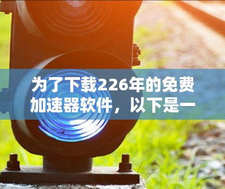 为了下载226年的免费加速器软件，以下是一些推荐的工具，每个工具的用途和特点如下