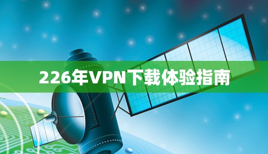 226年VPN下载体验指南 226年VPN下载体验指南