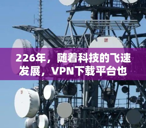 226年,随着科技的飞速发展,VPN下载平台也逐渐多样化,用户可以选择最适合自己的需求。以下是一些推荐的226年免费VPN下载平台,它们通常提供稳定、安全的访问体验,并且在不断更新中以适应用户的需求 226年,随着科技的飞速发展,VPN下载平台也逐渐多样化,用户可以选择最适合自己的需求。以下是一些推荐的226年免费VPN下载平台,它们通常提供稳定、安全的访问体验,并且在不断更新中以适应用户的需求