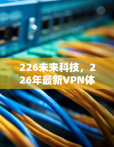 226未来科技，226年最新VPN体验活动