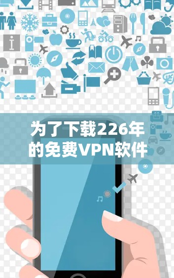 为了下载226年的免费VPN软件,您可以按照以下步骤进行 为了下载226年的免费VPN软件,您可以按照以下步骤进行