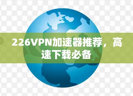 226VPN加速器推荐,高速下载必备 226VPN加速器推荐,高速下载必备