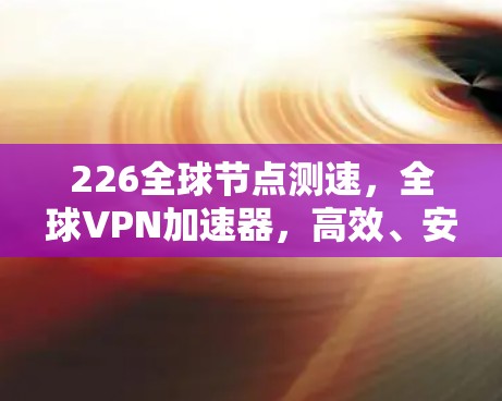 226全球节点测速，全球VPN加速器，高效、安全、测速轻松，226新标杆