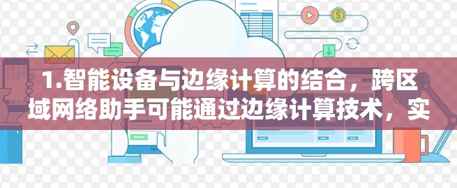 1.智能设备与边缘计算的结合，跨区域网络助手可能通过边缘计算技术，实现设备与云端的实时数据处理和分析，提升数据的实时性和准确性