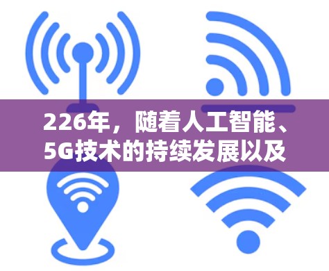 226年，随着人工智能、5G技术的持续发展以及全球互联网的不断优化，跨境网络加速助手的需求将更加多样化和个性化。以下是未来226年使用的跨境网络加速助手的几种可能方向