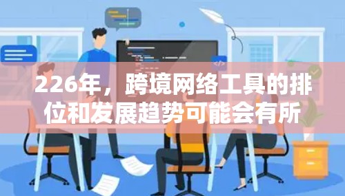 226年，跨境网络工具的排位和发展趋势可能会有所变化，具体取决于市场的动态、技术发展和用户需求。以下是一些可能的226年跨境网络工具排行和趋势