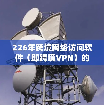 226年跨境网络访问软件（即跨境VPN）的发展趋势是一个复杂的综合系统工程，涉及技术、安全性、用户体验、政策、应用和市场等多个方面。以下是对这一趋势的详细分析