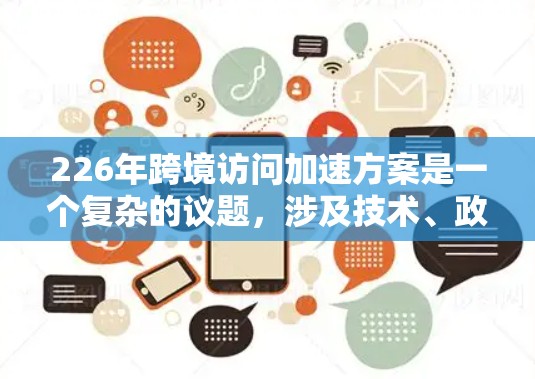 226年跨境访问加速方案是一个复杂的议题,涉及技术、政策和安全性等多个方面。以下是一些可能的加速访问方案和策略,基于当前的技术和政策背景 226年跨境访问加速方案是一个复杂的议题,涉及技术、政策和安全性等多个方面。以下是一些可能的加速访问方案和策略,基于当前的技术和政策背景