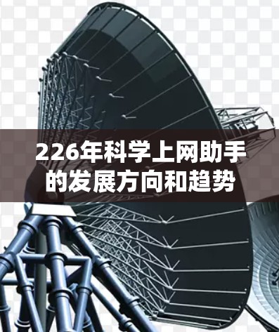 226年科学上网助手的发展方向和趋势可能会有所不同，但我们可以从以下几个方面来预测和理解这一领域