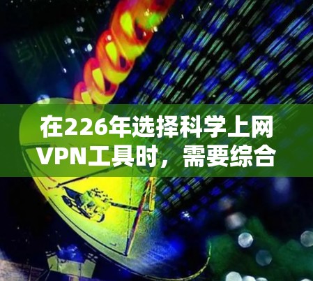 在226年选择科学上网VPN工具时，需要综合考虑目标服务器的稳定性、技术背景、用户反馈、使用习惯以及预算等因素。以下是对不同工具的分析和推荐