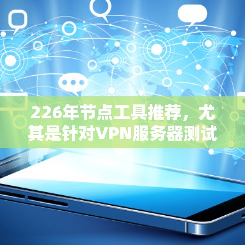 226年节点工具推荐，尤其是针对VPN服务器测试的工具，可以分为以下几个类别