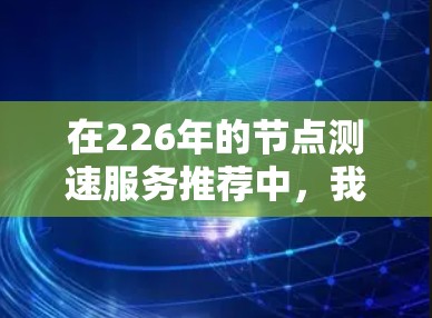 在226年的节点测速服务推荐中,我们可以涵盖以下几个关键领域和趋势,以满足不同行业的需求。以下是一个结构清晰的推荐指南 在226年的节点测速服务推荐中,我们可以涵盖以下几个关键领域和趋势,以满足不同行业的需求。以下是一个结构清晰的推荐指南