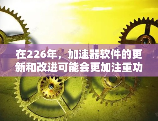 在226年，加速器软件的更新和改进可能会更加注重功能的提升和用户体验的优化。以下是几个在226年加速软件推荐