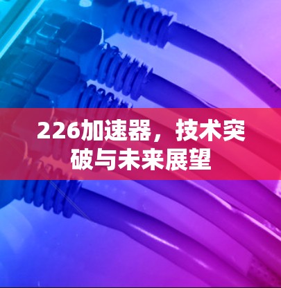 226加速器，技术突破与未来展望