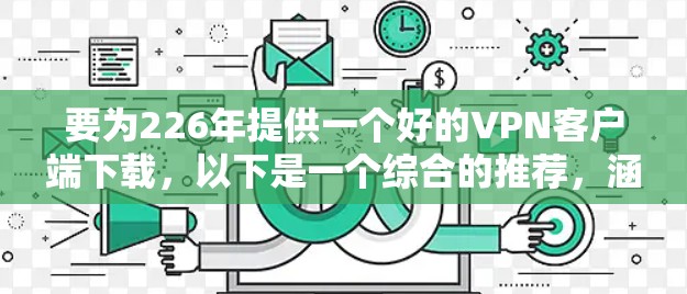要为226年提供一个好的VPN客户端下载,以下是一个综合的推荐,涵盖安全性、隐私、预算和支持协议 要为226年提供一个好的VPN客户端下载,以下是一个综合的推荐,涵盖安全性、隐私、预算和支持协议
