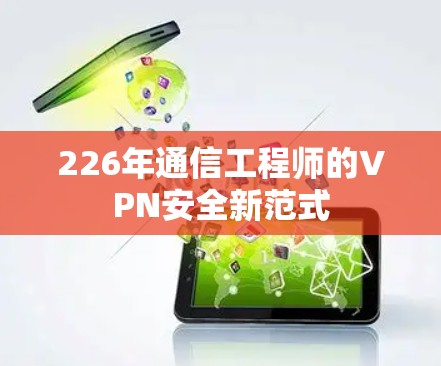 226年通信工程师的VPN安全新范式 226年通信工程师的VPN安全新范式